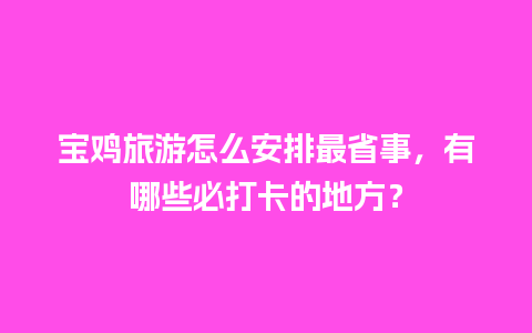 宝鸡旅游怎么安排最省事，有哪些必打卡的地方？