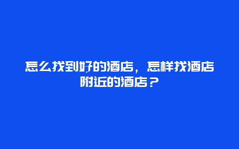 怎么找到好的酒店，怎样找酒店附近的酒店？