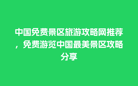 中国免费景区旅游攻略网推荐，免费游览中国最美景区攻略分享