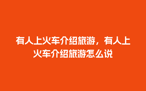 有人上火车介绍旅游，有人上火车介绍旅游怎么说