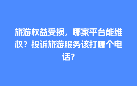 旅游权益受损，哪家平台能维权？投诉旅游服务该打哪个电话？