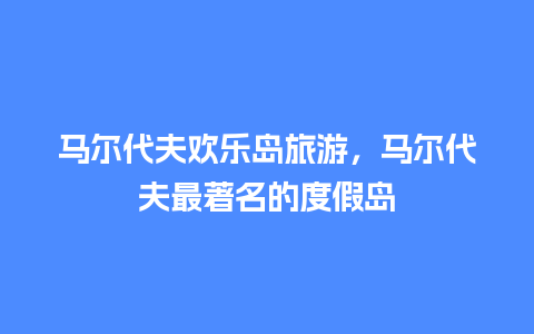 马尔代夫欢乐岛旅游，马尔代夫最著名的度假岛