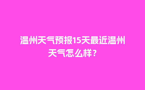 温州天气预报15天最近温州天气怎么样？