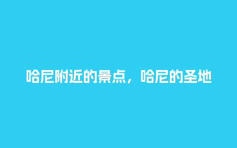 哈尼附近的景点，哈尼的圣地