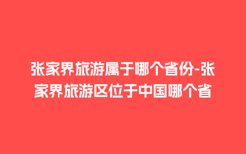 张家界旅游属于哪个省份-张家界旅游区位于中国哪个省