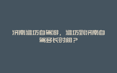 济南潍坊自驾游，潍坊到济南自驾多长时间？