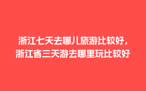 浙江七天去哪儿旅游比较好，浙江省三天游去哪里玩比较好