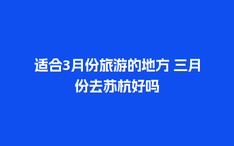 适合3月份旅游的地方 三月份去苏杭好吗