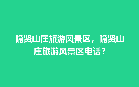 隐贤山庄旅游风景区，隐贤山庄旅游风景区电话？