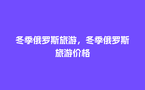 冬季俄罗斯旅游，冬季俄罗斯旅游价格