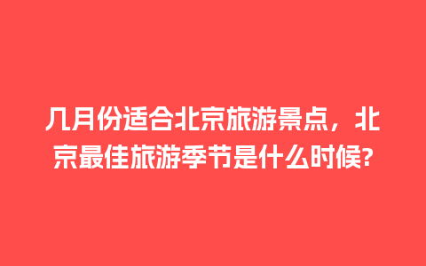 几月份适合北京旅游景点，北京最佳旅游季节是什么时候?