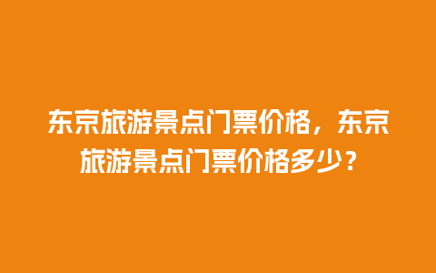 东京旅游景点门票价格，东京旅游景点门票价格多少？