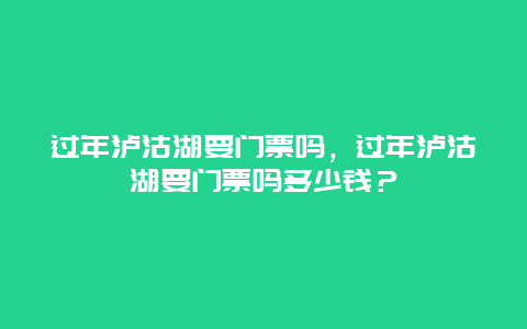 过年泸沽湖要门票吗，过年泸沽湖要门票吗多少钱？