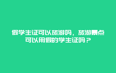 假学生证可以旅游吗，旅游景点可以用假的学生证吗？