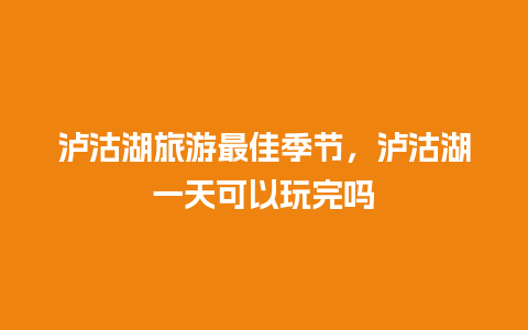 泸沽湖旅游最佳季节，泸沽湖一天可以玩完吗