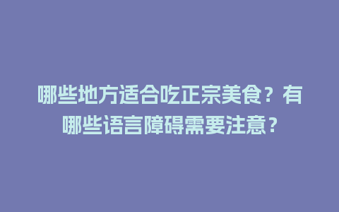 哪些地方适合吃正宗美食？有哪些语言障碍需要注意？