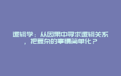 逻辑学：从因果中寻求逻辑关系，把复杂的事情简单化？