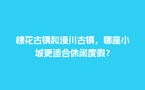 棣花古镇和漫川古镇，哪座小城更适合休闲度假？