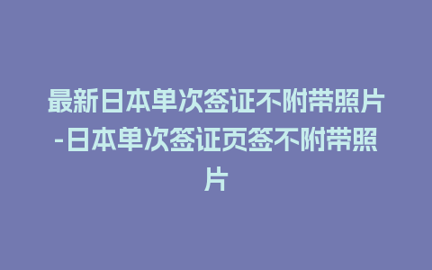 最新日本单次签证不附带照片-日本单次签证页签不附带照片