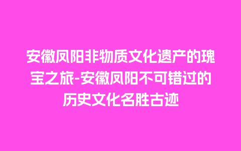 安徽凤阳非物质文化遗产的瑰宝之旅-安徽凤阳不可错过的历史文化名胜古迹