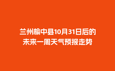 兰州榆中县10月31日后的未来一周天气预报走势