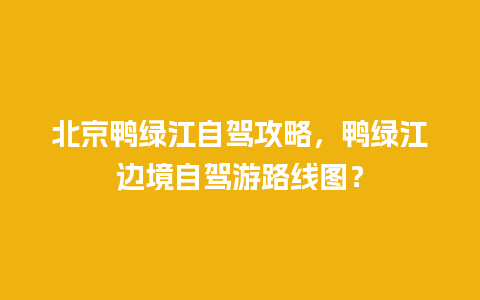 北京鸭绿江自驾攻略，鸭绿江边境自驾游路线图？