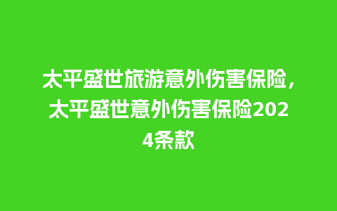 太平盛世旅游意外伤害保险，太平盛世意外伤害保险2024条款