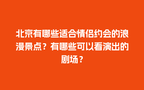 北京有哪些适合情侣约会的浪漫景点？有哪些可以看演出的剧场？