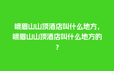 峨眉山山顶酒店叫什么地方，峨眉山山顶酒店叫什么地方的？