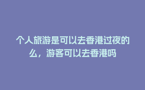 个人旅游是可以去香港过夜的么，游客可以去香港吗