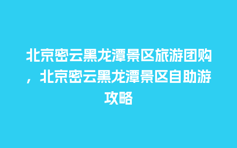 北京密云黑龙潭景区旅游团购，北京密云黑龙潭景区自助游攻略