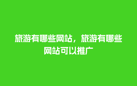 旅游有哪些网站，旅游有哪些网站可以推广