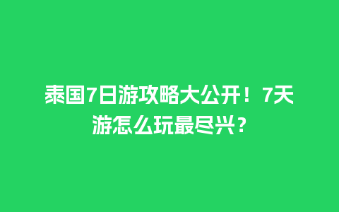 泰国7日游攻略大公开！7天游怎么玩最尽兴？