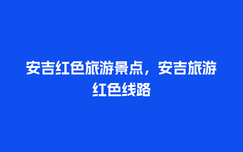 安吉红色旅游景点，安吉旅游红色线路