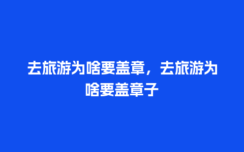 去旅游为啥要盖章，去旅游为啥要盖章子