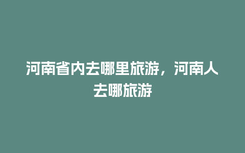 河南省内去哪里旅游，河南人去哪旅游