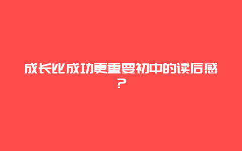 成长比成功更重要初中的读后感？