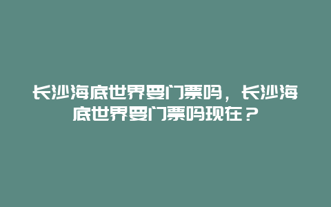 长沙海底世界要门票吗，长沙海底世界要门票吗现在？