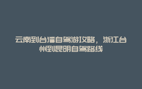 云南到台湾自驾游攻略，浙江台州到昆明自驾路线