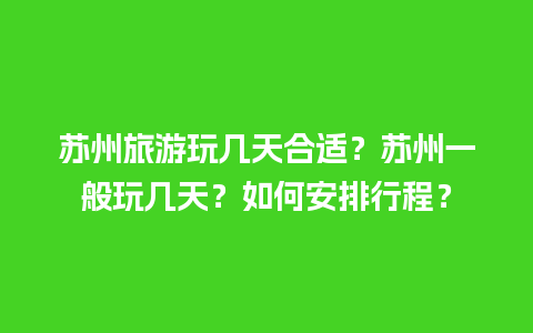 苏州旅游玩几天合适？苏州一般玩几天？如何安排行程？