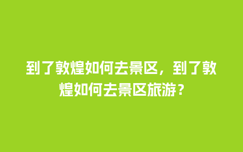 到了敦煌如何去景区，到了敦煌如何去景区旅游？