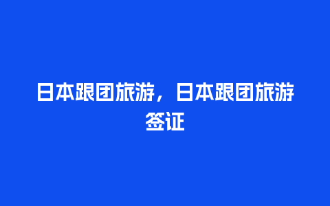 日本跟团旅游，日本跟团旅游签证