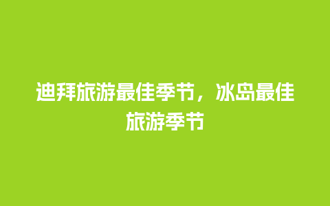 迪拜旅游最佳季节，冰岛最佳旅游季节