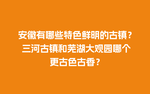 安徽有哪些特色鲜明的古镇？ 三河古镇和芜湖大观园哪个更古色古香？