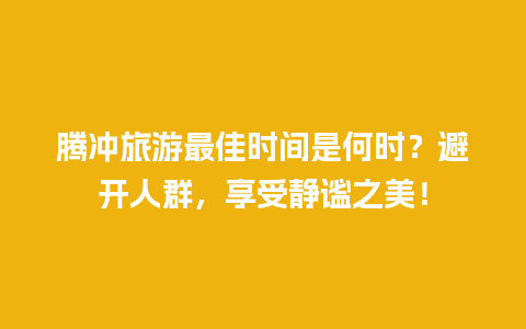 腾冲旅游最佳时间是何时？避开人群，享受静谧之美！