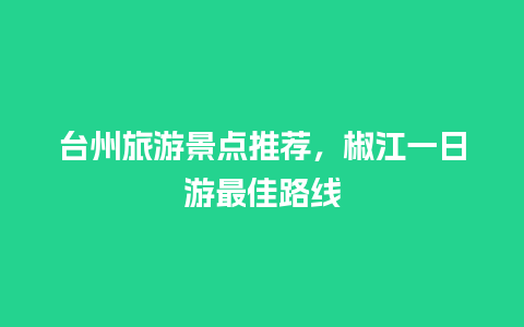 台州旅游景点推荐，椒江一日游最佳路线