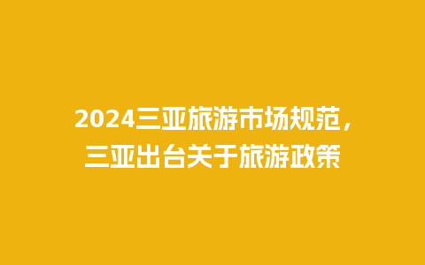 2024三亚旅游市场规范，三亚出台关于旅游政策