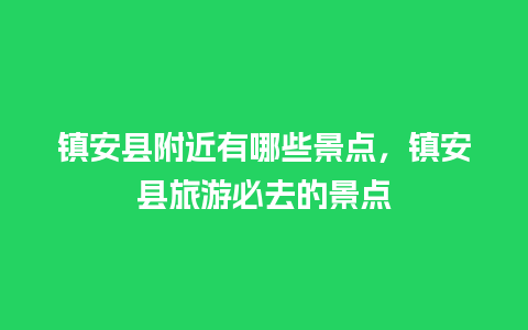 镇安县附近有哪些景点，镇安县旅游必去的景点