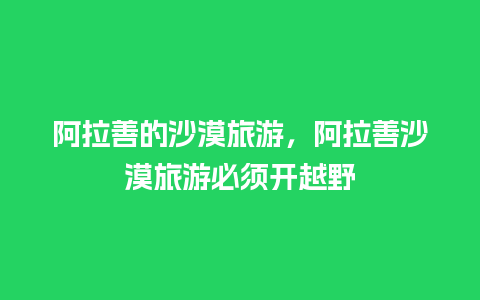 阿拉善的沙漠旅游，阿拉善沙漠旅游必须开越野