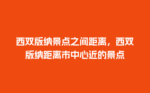 西双版纳景点之间距离，西双版纳距离市中心近的景点